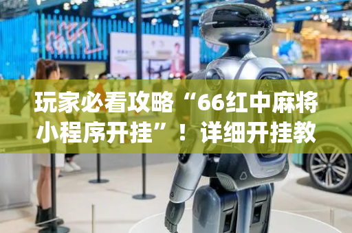 玩家必看攻略“66红中麻将小程序开挂”！详细开挂教程（确实真的有挂)-抖音