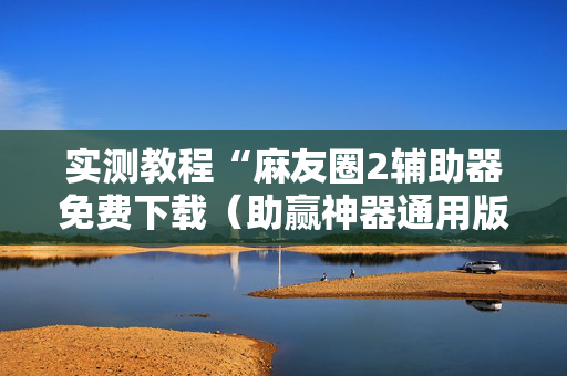 实测教程“麻友圈2辅助器免费下载（助赢神器通用版）