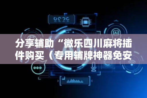 分享辅助“微乐四川麻将插件购买（专用辅牌神器免安装）