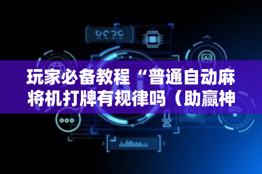 玩家必备教程“普通自动麻将机打牌有规律吗（助赢神器通用版）