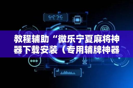 教程辅助“微乐宁夏麻将神器下载安装（专用辅牌神器免安装）