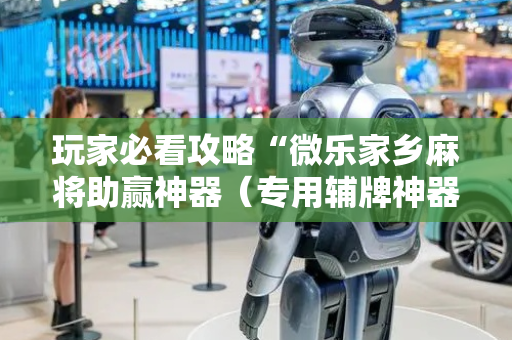 玩家必看攻略“微乐家乡麻将助赢神器（专用辅牌神器免安装）