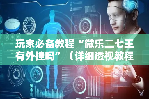 玩家必备教程“微乐二七王有外挂吗”（详细透视教程）-哔哩哔哩