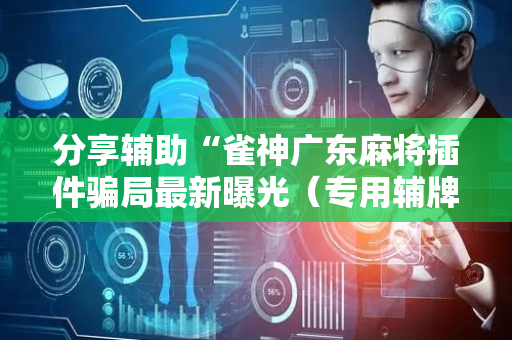分享辅助“雀神广东麻将插件骗局最新曝光（专用辅牌神器免安装）