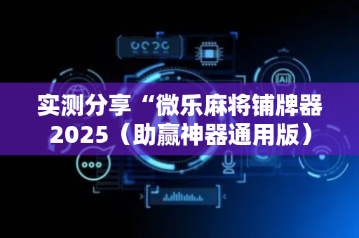 实测分享“微乐麻将铺牌器2025（助赢神器通用版）