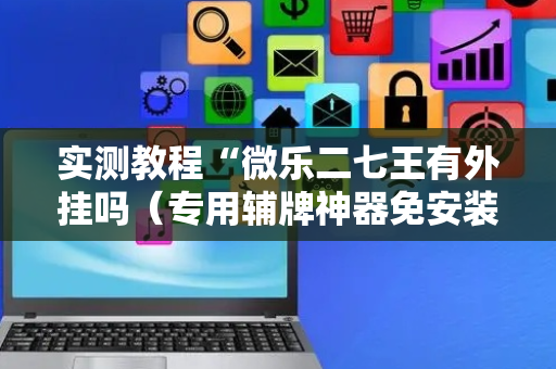 实测教程“微乐二七王有外挂吗（专用辅牌神器免安装）