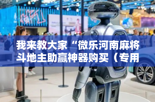 我来教大家“微乐河南麻将斗地主助赢神器购买（专用辅牌神器免安装）