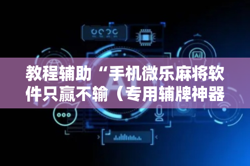 教程辅助“手机微乐麻将软件只赢不输（专用辅牌神器免安装）