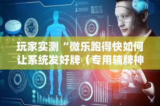 玩家实测“微乐跑得快如何让系统发好牌（专用辅牌神器免安装）