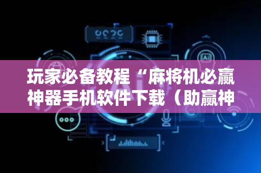 玩家必备教程“麻将机必赢神器手机软件下载（助赢神器通用版）