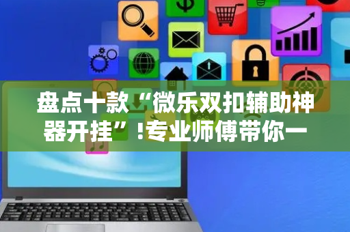 盘点十款“微乐双扣辅助神器开挂”!专业师傅带你一起了解（详细教程）-抖音