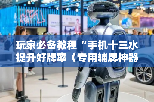 玩家必备教程“手机十三水提升好牌率（专用辅牌神器免安装）