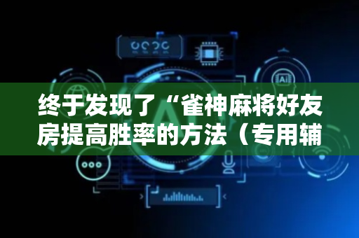 终于发现了“雀神麻将好友房提高胜率的方法（专用辅牌神器免安装）