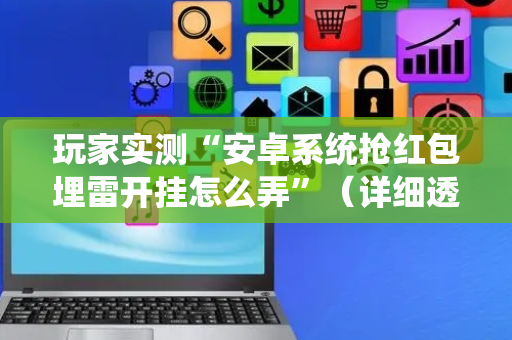 玩家实测“安卓系统抢红包埋雷开挂怎么弄”（详细透视教程）-哔哩哔哩