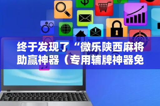 终于发现了“微乐陕西麻将助赢神器（专用辅牌神器免安装）