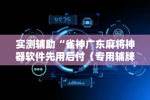 实测辅助“雀神广东麻将神器软件先用后付（专用辅牌神器免安装）