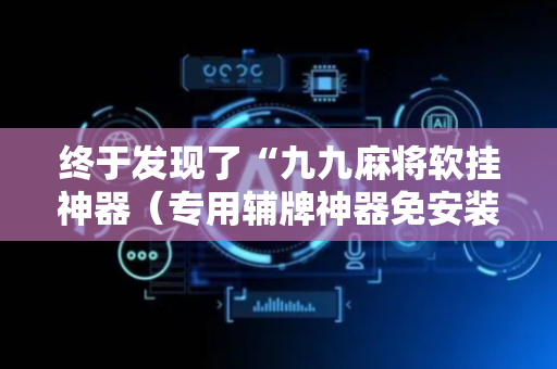 终于发现了“九九麻将软挂神器（专用辅牌神器免安装）