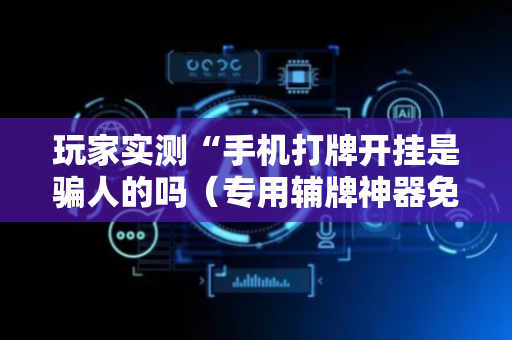 玩家实测“手机打牌开挂是骗人的吗（专用辅牌神器免安装）