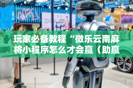 玩家必备教程“微乐云南麻将小程序怎么才会赢（助赢神器通用版）