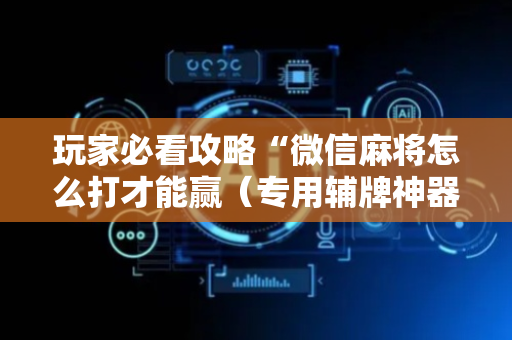玩家必看攻略“微信麻将怎么打才能赢（专用辅牌神器免安装）