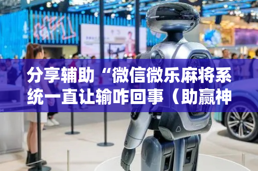 分享辅助“微信微乐麻将系统一直让输咋回事（助赢神器通用版）