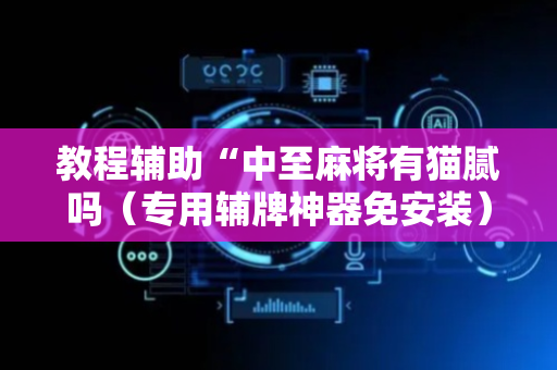 教程辅助“中至麻将有猫腻吗（专用辅牌神器免安装）