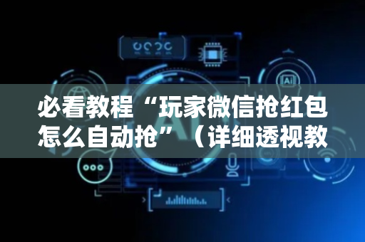 必看教程“玩家微信抢红包怎么自动抢”（详细透视教程）-哔哩哔哩