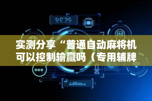 实测分享“普通自动麻将机可以控制输赢吗（专用辅牌神器免安装）