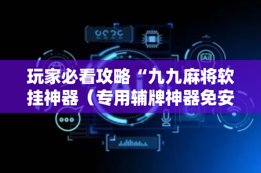 玩家必看攻略“九九麻将软挂神器（专用辅牌神器免安装）