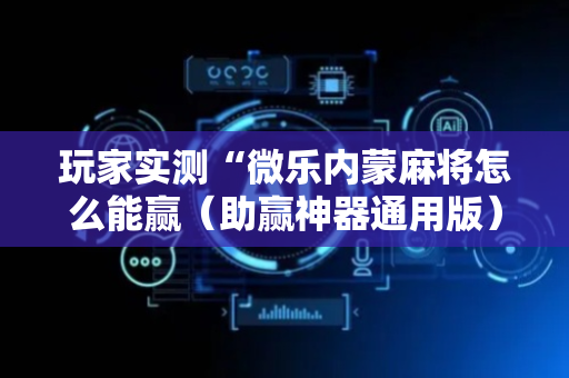 玩家实测“微乐内蒙麻将怎么能赢（助赢神器通用版）