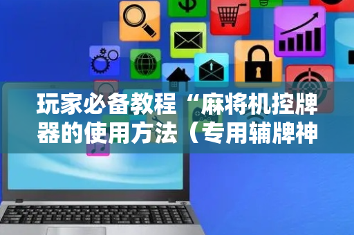 玩家必备教程“麻将机控牌器的使用方法（专用辅牌神器免安装）