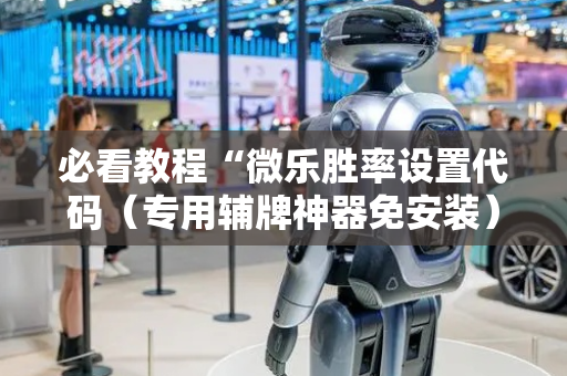必看教程“微乐胜率设置代码（专用辅牌神器免安装）