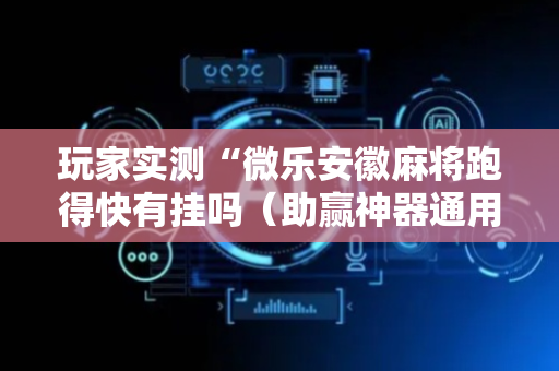 玩家实测“微乐安徽麻将跑得快有挂吗（助赢神器通用版）