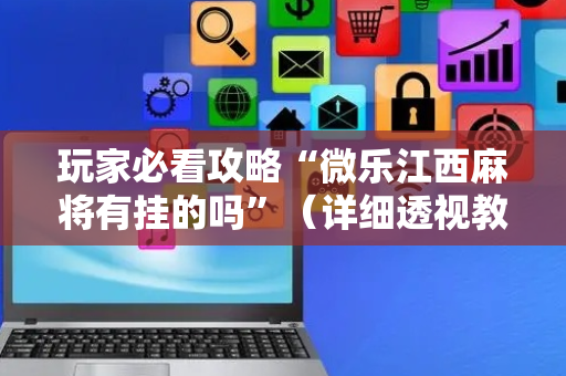 玩家必看攻略“微乐江西麻将有挂的吗”（详细透视教程）-哔哩哔哩