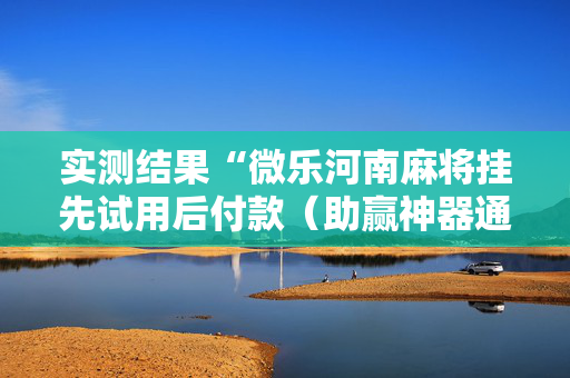 实测结果“微乐河南麻将挂先试用后付款（助赢神器通用版）