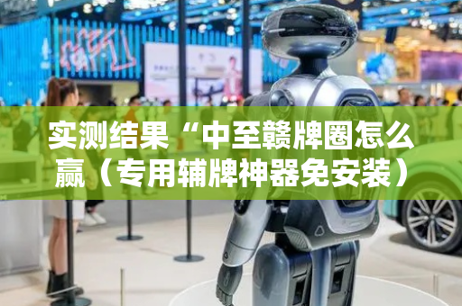 实测结果“中至赣牌圈怎么赢（专用辅牌神器免安装）