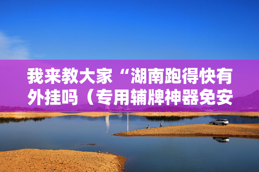 我来教大家“湖南跑得快有外挂吗（专用辅牌神器免安装）