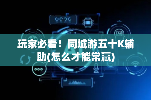玩家必看！同城游五十K辅助(怎么才能常赢)