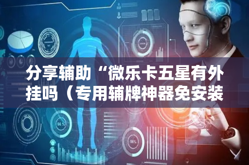 分享辅助“微乐卡五星有外挂吗（专用辅牌神器免安装）