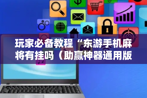 玩家必备教程“东游手机麻将有挂吗（助赢神器通用版）