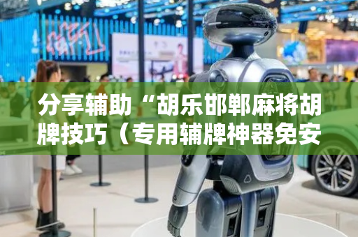 分享辅助“胡乐邯郸麻将胡牌技巧（专用辅牌神器免安装）