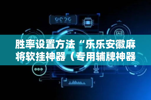 胜率设置方法“乐乐安徽麻将软挂神器（专用辅牌神器免安装）