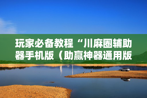 玩家必备教程“川麻圈辅助器手机版（助赢神器通用版）
