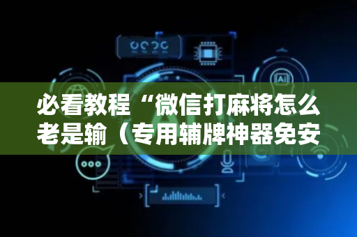 必看教程“微信打麻将怎么老是输（专用辅牌神器免安装）