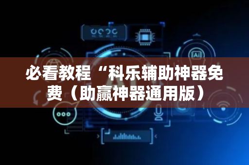 必看教程“科乐辅助神器免费（助赢神器通用版）