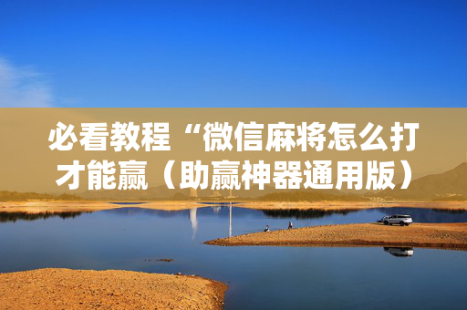必看教程“微信麻将怎么打才能赢（助赢神器通用版）