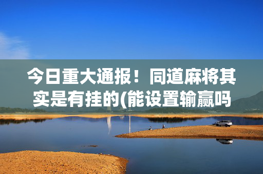 今日重大通报！同道麻将其实是有挂的(能设置输赢吗)