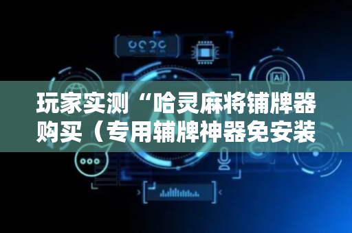 玩家实测“哈灵麻将铺牌器购买（专用辅牌神器免安装）