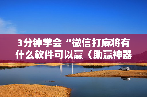 3分钟学会“微信打麻将有什么软件可以赢（助赢神器通用版）