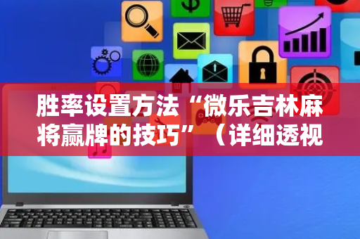 胜率设置方法“微乐吉林麻将赢牌的技巧”（详细透视教程）-哔哩哔哩